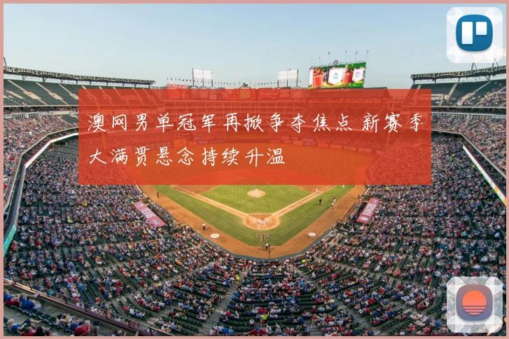 澳网男单冠军再掀争夺焦点 新赛季大满贯悬念持续升温