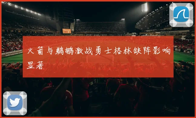 火箭与鹈鹕激战勇士格林缺阵影响显著